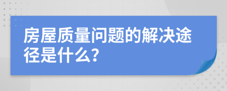 房屋質(zhì)量問題的解決途徑是什么？