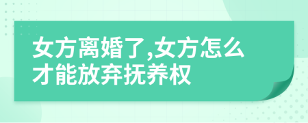 女方離婚了,女方怎么才能放棄撫養(yǎng)權(quán)