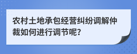 農(nóng)村土地承包經(jīng)營糾紛調(diào)解仲裁如何進行調(diào)節(jié)呢？