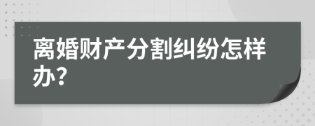 離婚財(cái)產(chǎn)分割糾紛怎樣辦？