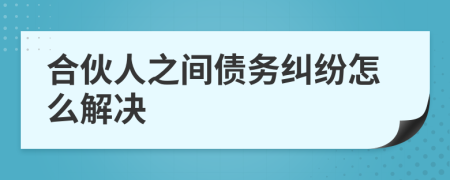 合伙人之間債務(wù)糾紛怎么解決