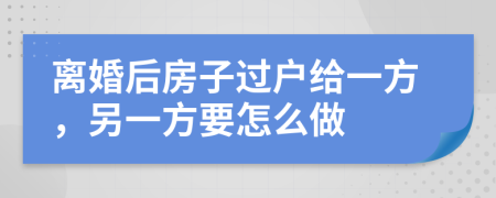 離婚后房子過戶給一方，另一方要怎么做