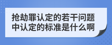 搶劫罪認(rèn)定的若干問題中認(rèn)定的標(biāo)準(zhǔn)是什么啊