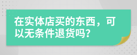 在實(shí)體店買的東西，可以無條件退貨嗎？