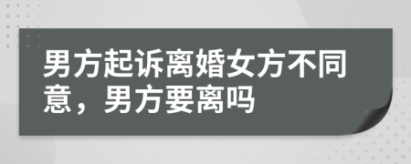 男方起訴離婚女方不同意，男方要離嗎