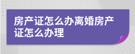 房產(chǎn)證怎么辦離婚房產(chǎn)證怎么辦理
