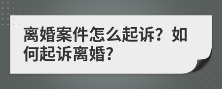 離婚案件怎么起訴？如何起訴離婚?