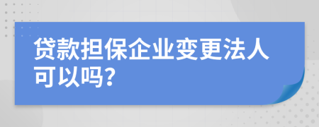 貸款擔(dān)保企業(yè)變更法人可以嗎？