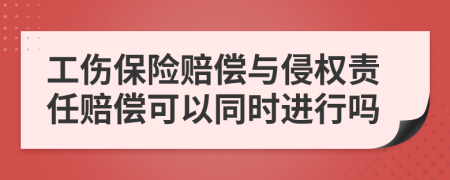 工傷保險(xiǎn)賠償與侵權(quán)責(zé)任賠償可以同時(shí)進(jìn)行嗎