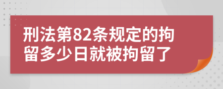 刑法第82條規(guī)定的拘留多少日就被拘留了