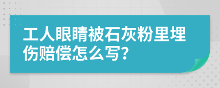工人眼睛被石灰粉里埋傷賠償怎么寫？