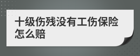 十級傷殘沒有工傷保險怎么賠