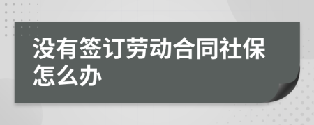 沒有簽訂勞動合同社保怎么辦