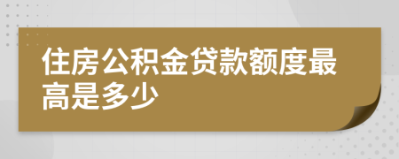 住房公積金貸款額度最高是多少