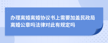 辦理離婚離婚協(xié)議書上需要加蓋民政局離婚公章嗎法律對(duì)此有規(guī)定嗎