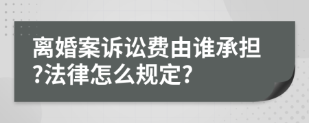 離婚案訴訟費(fèi)由誰(shuí)承擔(dān)?法律怎么規(guī)定?
