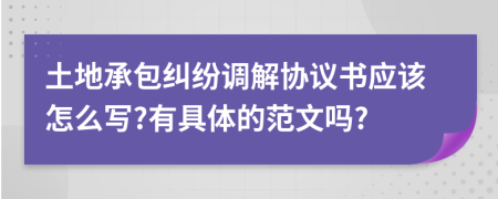 土地承包糾紛調(diào)解協(xié)議書應(yīng)該怎么寫?有具體的范文嗎?