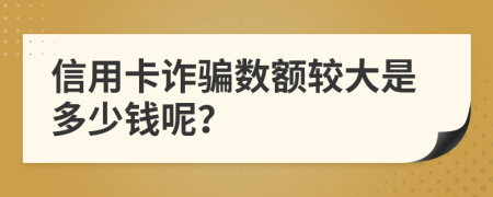 信用卡詐騙數(shù)額較大是多少錢呢？