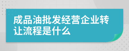 成品油批發(fā)經(jīng)營企業(yè)轉(zhuǎn)讓流程是什么