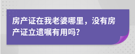 房產(chǎn)證在我老婆哪里，沒有房產(chǎn)證立遺囑有用嗎？
