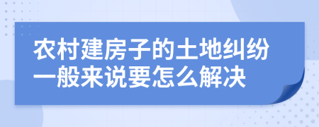 農(nóng)村建房子的土地糾紛一般來說要怎么解決