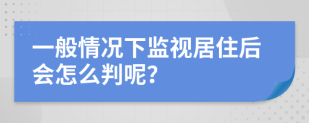 一般情況下監(jiān)視居住后會(huì)怎么判呢？