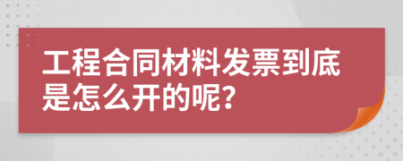 工程合同材料發(fā)票到底是怎么開的呢？