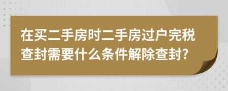 在買(mǎi)二手房時(shí)二手房過(guò)戶(hù)完稅查封需要什么條件解除查封?