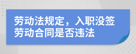 勞動法規(guī)定，入職沒簽勞動合同是否違法