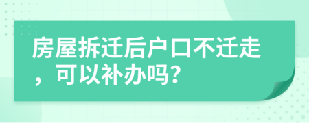 房屋拆遷后戶口不遷走，可以補辦嗎？