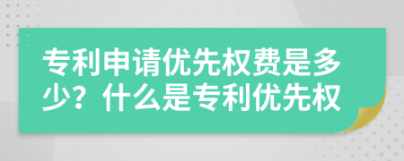 專利申請優(yōu)先權(quán)費是多少？什么是專利優(yōu)先權(quán)