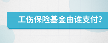 工傷保險基金由誰支付？