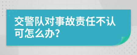 交警隊(duì)對(duì)事故責(zé)任不認(rèn)可怎么辦？