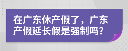 在廣東休產(chǎn)假了，廣東產(chǎn)假延長假是強(qiáng)制嗎？