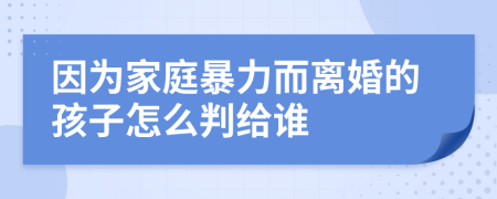 因?yàn)榧彝ケ┝Χx婚的孩子怎么判給誰
