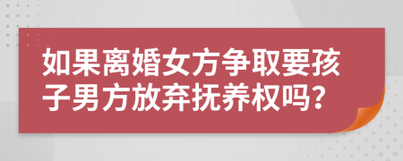 如果離婚女方爭取要孩子男方放棄撫養(yǎng)權(quán)嗎？