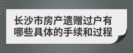 長沙市房產(chǎn)遺贈過戶有哪些具體的手續(xù)和過程