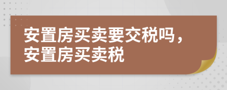 安置房買賣要交稅嗎，安置房買賣稅