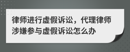 律師進行虛假訴訟，代理律師涉嫌參與虛假訴訟怎么辦