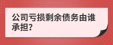 公司虧損剩余債務(wù)由誰(shuí)承擔(dān)？