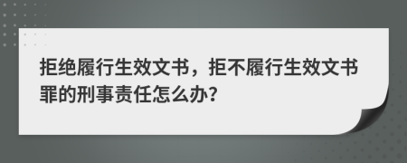 拒絕履行生效文書，拒不履行生效文書罪的刑事責(zé)任怎么辦？