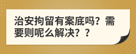 治安拘留有案底嗎？需要?jiǎng)t呢么解決？？