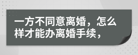一方不同意離婚，怎么樣才能辦離婚手續(xù)，
