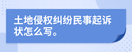 土地侵權(quán)糾紛民事起訴狀怎么寫。