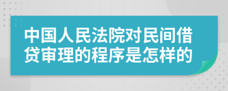 中國人民法院對民間借貸審理的程序是怎樣的