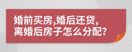 婚前買房,婚后還貸,離婚后房子怎么分配？