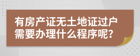 有房產(chǎn)證無土地證過戶需要辦理什么程序呢？