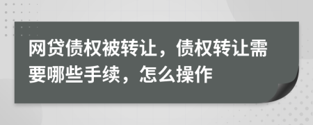 網(wǎng)貸債權(quán)被轉(zhuǎn)讓，債權(quán)轉(zhuǎn)讓需要哪些手續(xù)，怎么操作