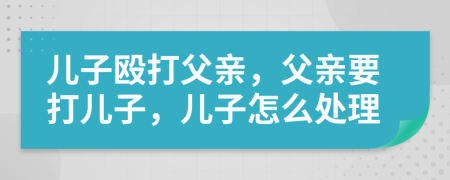 兒子毆打父親，父親要打兒子，兒子怎么處理