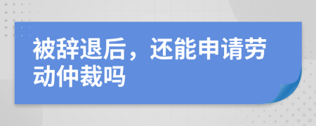 被辭退后，還能申請勞動仲裁嗎